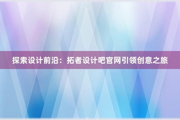 探索设计前沿：拓者设计吧官网引领创意之旅