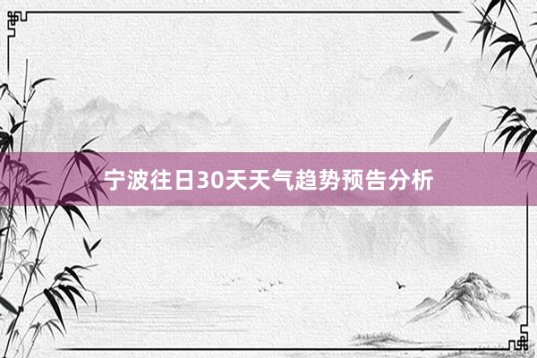 宁波往日30天天气趋势预告分析